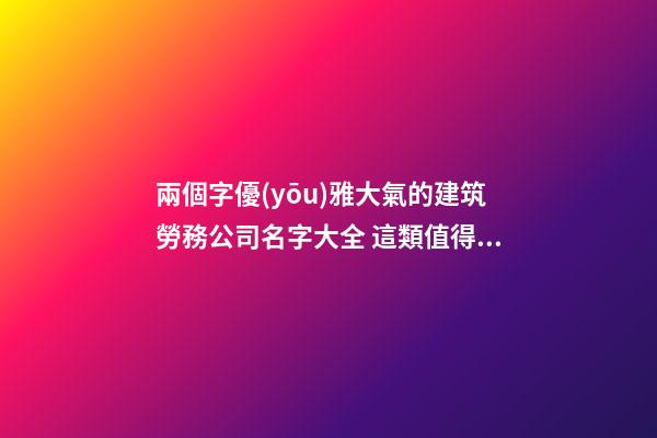 兩個字優(yōu)雅大氣的建筑勞務公司名字大全 這類值得參考